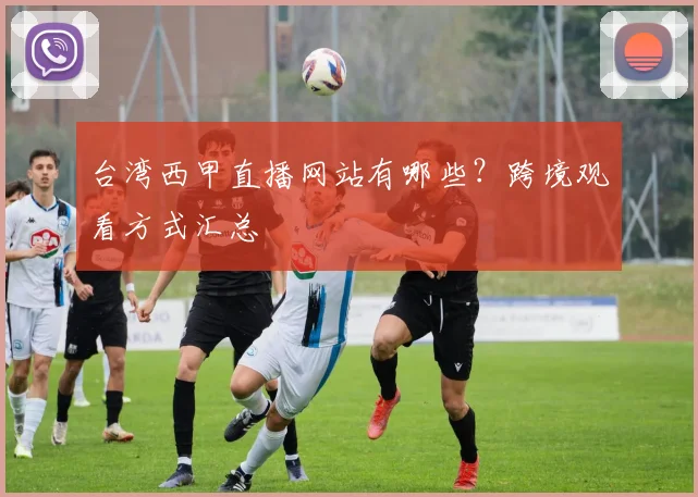 台湾西甲直播网站有哪些？跨境观看方式汇总