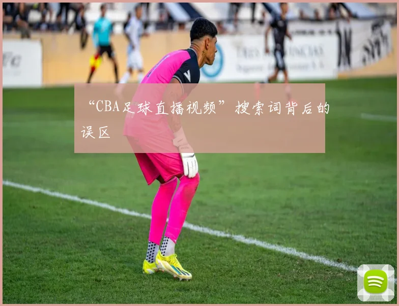 “CBA足球直播视频”搜索词背后的误区