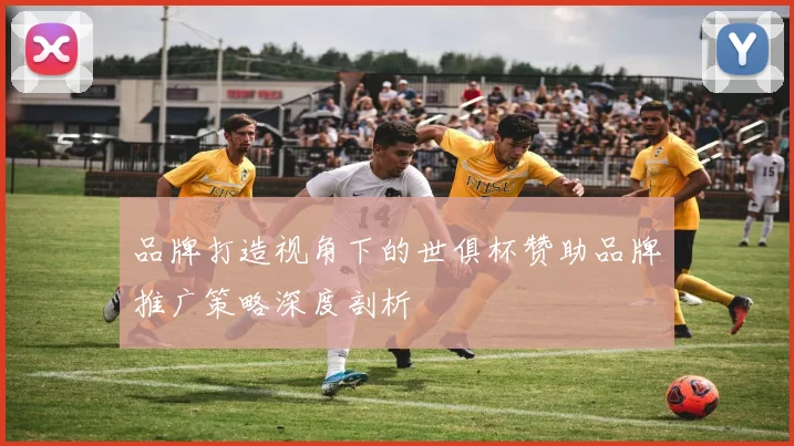 品牌打造视角下的世俱杯赞助品牌推广策略深度剖析