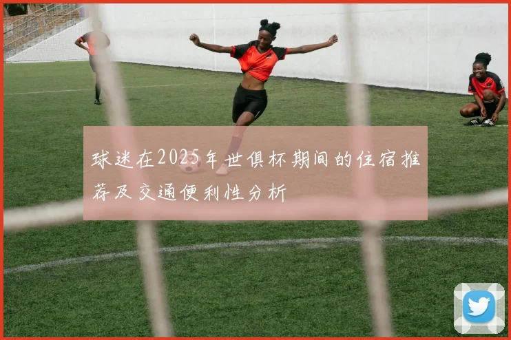 球迷在2025年世俱杯期间的住宿推荐及交通便利性分析