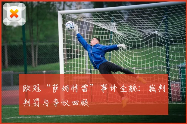 欧冠“萨姆特雷”事件全貌：裁判判罚与争议回顾