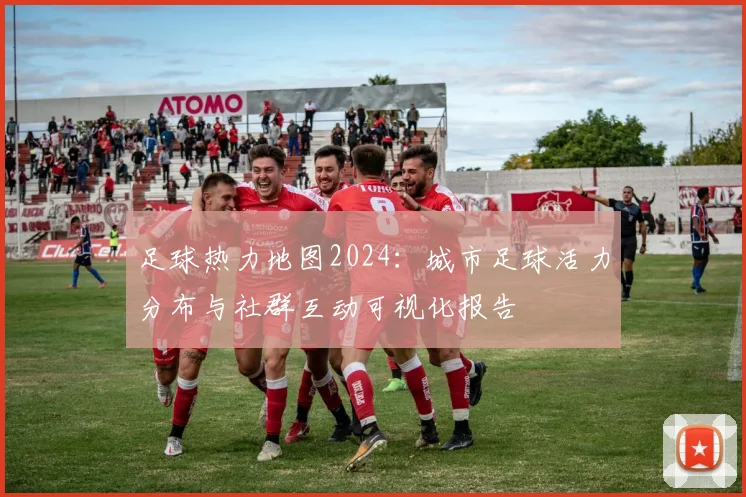 足球热力地图2024：城市足球活力分布与社群互动可视化报告
