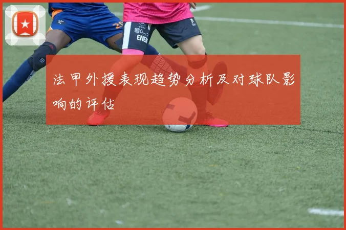 法甲外援表现趋势分析及对球队影响的评估