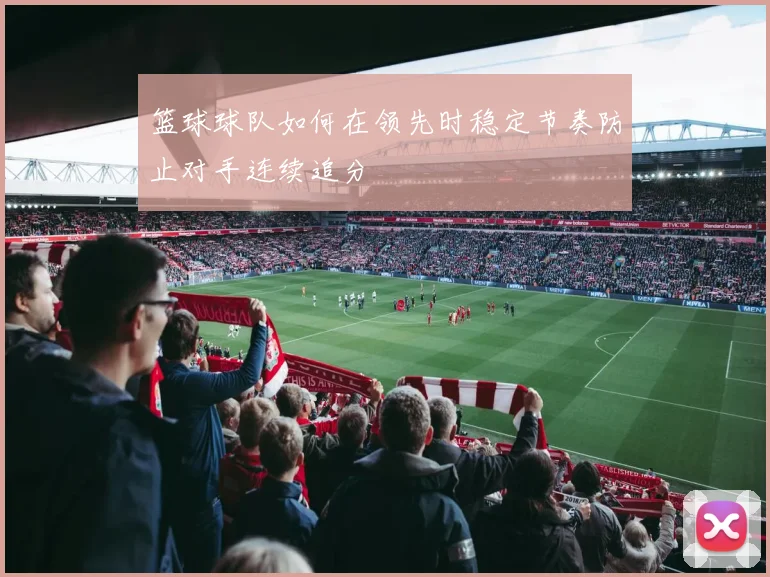 篮球球队如何在领先时稳定节奏防止对手连续追分