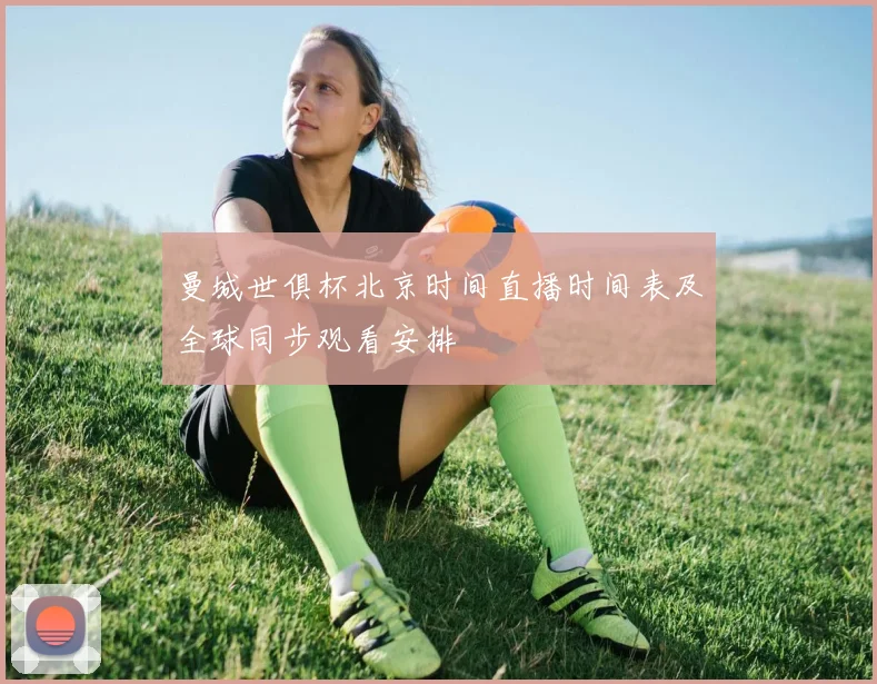 曼城世俱杯北京时间直播时间表及全球同步观看安排
