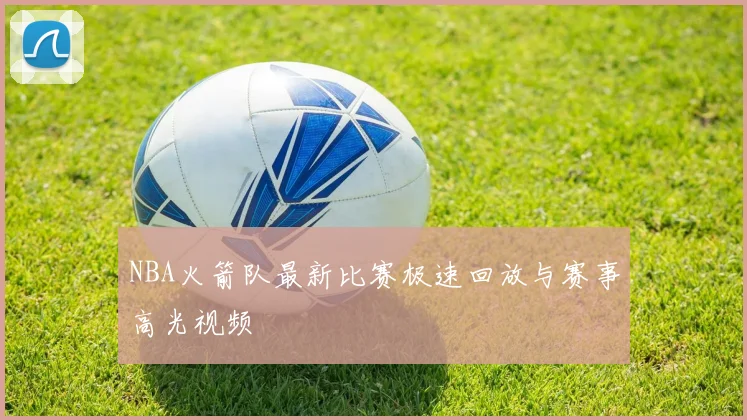 NBA火箭队最新比赛极速回放与赛事高光视频