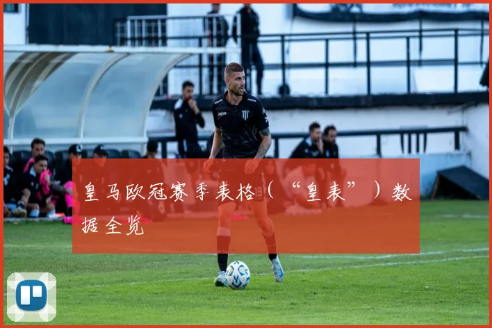 皇马欧冠赛季表格（“皇表”）数据全览