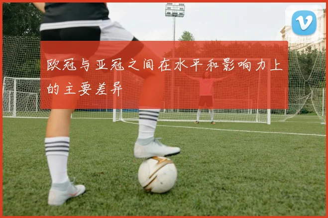 欧冠与亚冠之间在水平和影响力上的主要差异