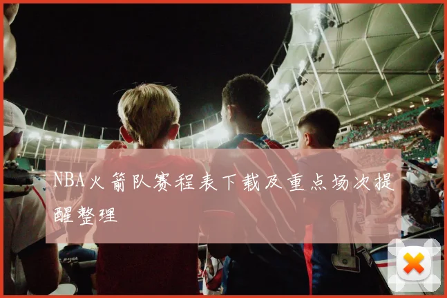 NBA火箭队赛程表下载及重点场次提醒整理