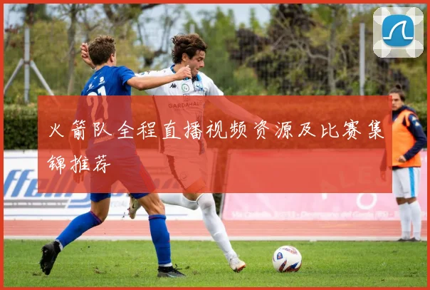 火箭队全程直播视频资源及比赛集锦推荐